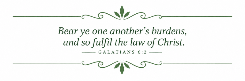 Bear ye one another's burdens, and so fulfil the law of Christ.